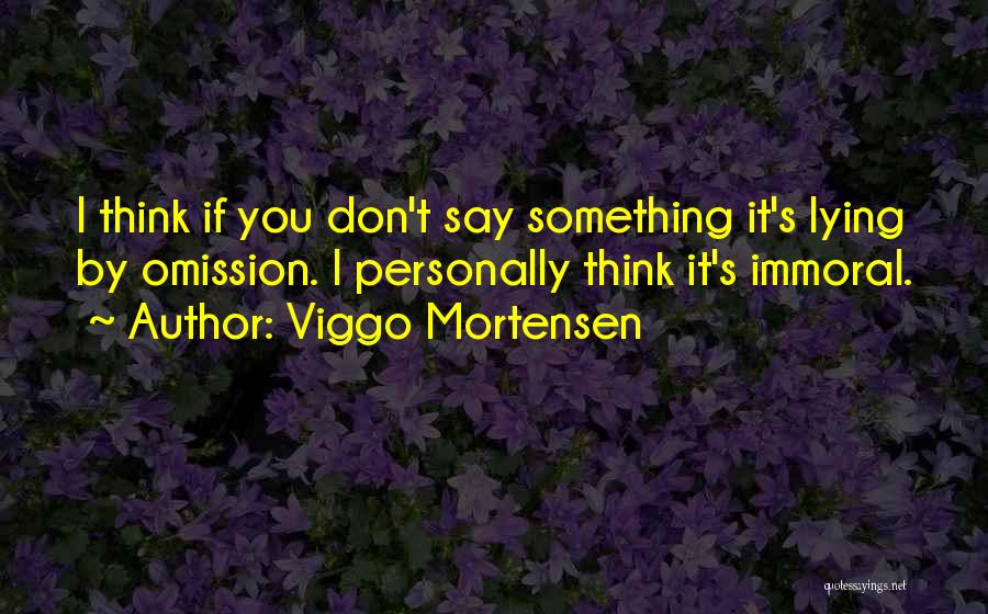 Viggo Mortensen Quotes: I Think If You Don't Say Something It's Lying By Omission. I Personally Think It's Immoral.