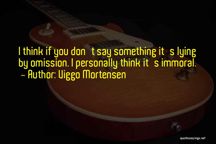 Viggo Mortensen Quotes: I Think If You Don't Say Something It's Lying By Omission. I Personally Think It's Immoral.