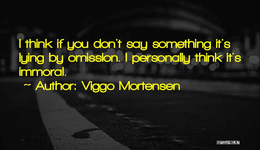 Viggo Mortensen Quotes: I Think If You Don't Say Something It's Lying By Omission. I Personally Think It's Immoral.