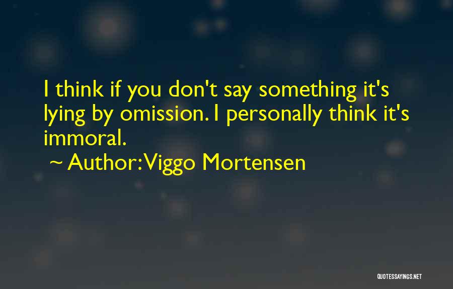 Viggo Mortensen Quotes: I Think If You Don't Say Something It's Lying By Omission. I Personally Think It's Immoral.