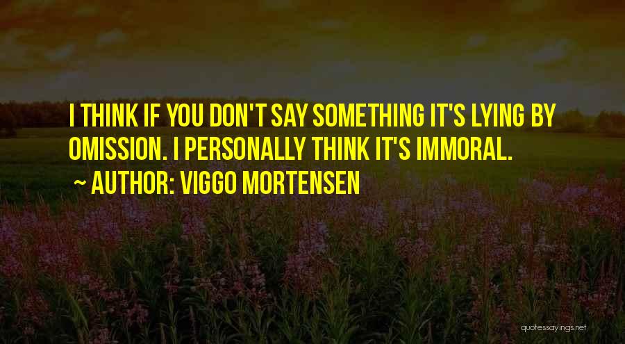 Viggo Mortensen Quotes: I Think If You Don't Say Something It's Lying By Omission. I Personally Think It's Immoral.