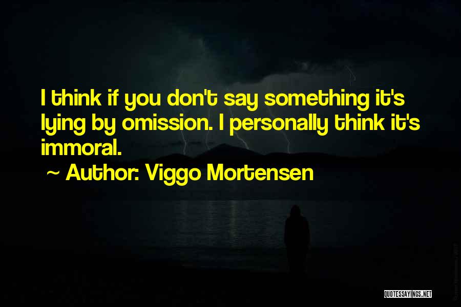 Viggo Mortensen Quotes: I Think If You Don't Say Something It's Lying By Omission. I Personally Think It's Immoral.