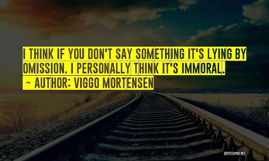 Viggo Mortensen Quotes: I Think If You Don't Say Something It's Lying By Omission. I Personally Think It's Immoral.