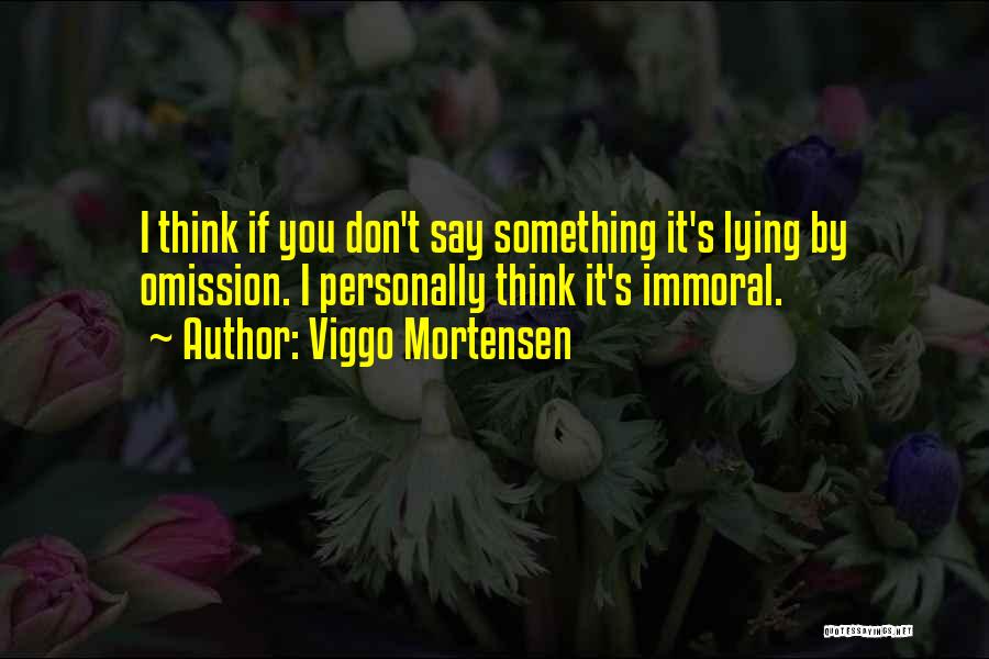 Viggo Mortensen Quotes: I Think If You Don't Say Something It's Lying By Omission. I Personally Think It's Immoral.