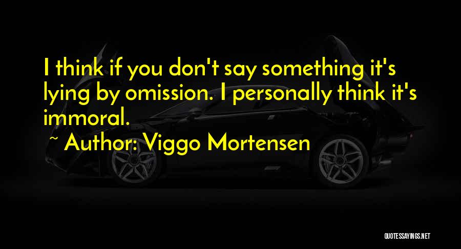 Viggo Mortensen Quotes: I Think If You Don't Say Something It's Lying By Omission. I Personally Think It's Immoral.