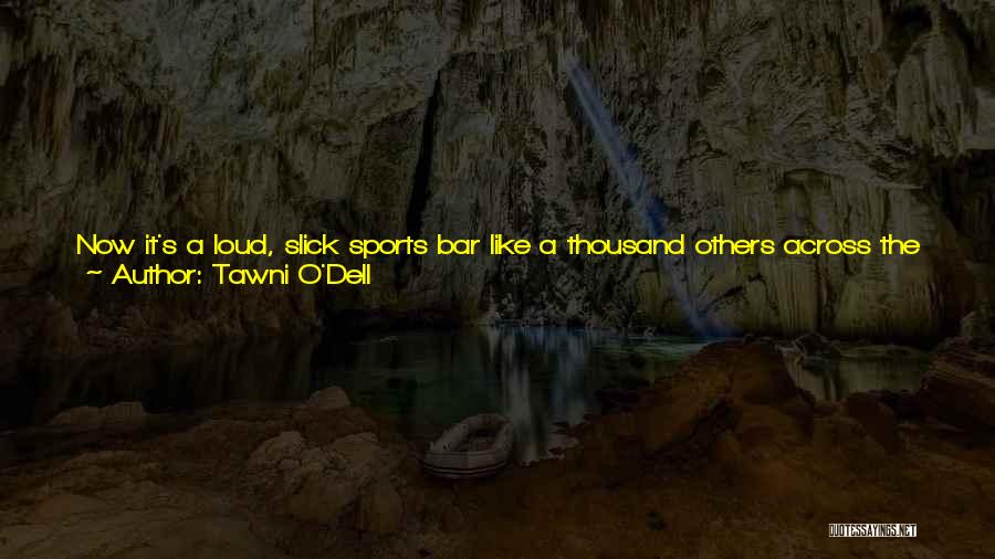 Tawni O'Dell Quotes: Now It's A Loud, Slick Sports Bar Like A Thousand Others Across The Nation. For Some Reason, They Kept The