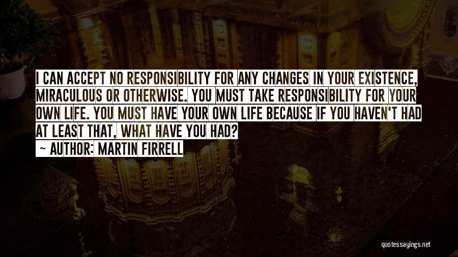 Martin Firrell Quotes: I Can Accept No Responsibility For Any Changes In Your Existence, Miraculous Or Otherwise. You Must Take Responsibility For Your