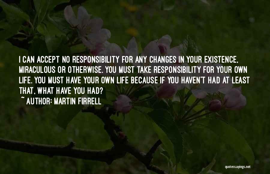 Martin Firrell Quotes: I Can Accept No Responsibility For Any Changes In Your Existence, Miraculous Or Otherwise. You Must Take Responsibility For Your