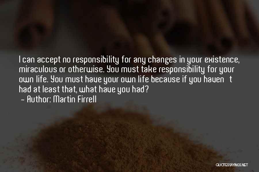 Martin Firrell Quotes: I Can Accept No Responsibility For Any Changes In Your Existence, Miraculous Or Otherwise. You Must Take Responsibility For Your