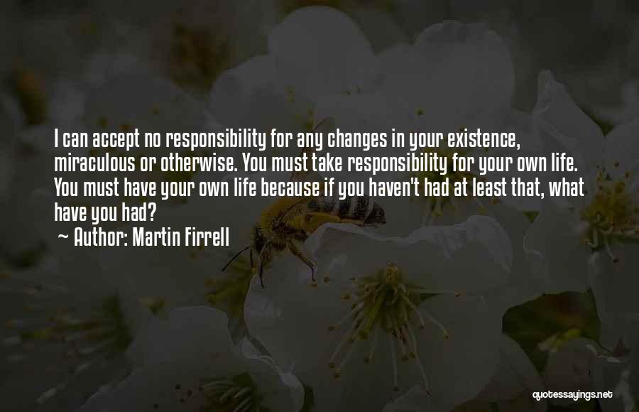 Martin Firrell Quotes: I Can Accept No Responsibility For Any Changes In Your Existence, Miraculous Or Otherwise. You Must Take Responsibility For Your