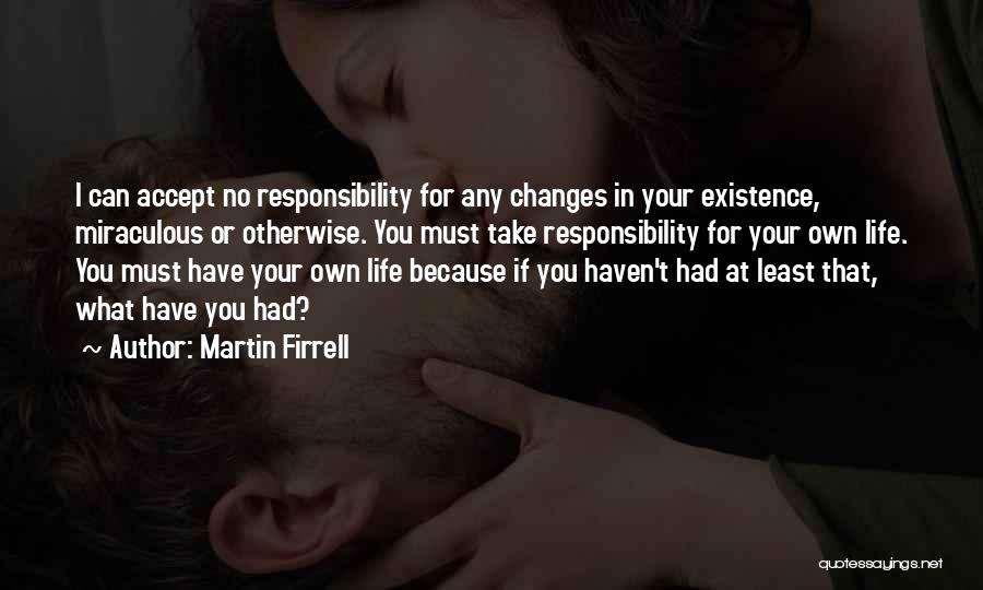 Martin Firrell Quotes: I Can Accept No Responsibility For Any Changes In Your Existence, Miraculous Or Otherwise. You Must Take Responsibility For Your