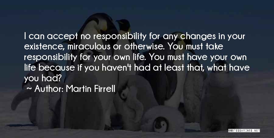 Martin Firrell Quotes: I Can Accept No Responsibility For Any Changes In Your Existence, Miraculous Or Otherwise. You Must Take Responsibility For Your