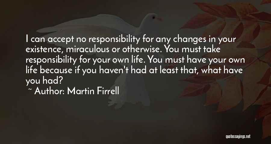 Martin Firrell Quotes: I Can Accept No Responsibility For Any Changes In Your Existence, Miraculous Or Otherwise. You Must Take Responsibility For Your