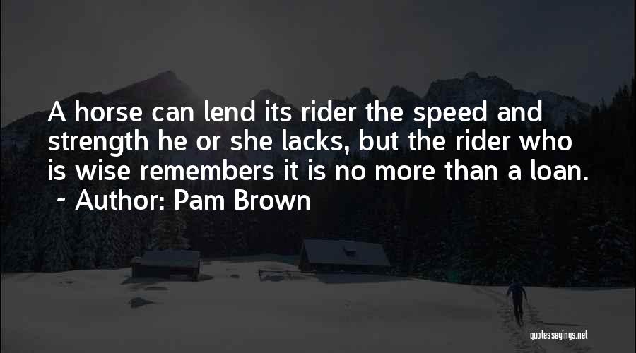Pam Brown Quotes: A Horse Can Lend Its Rider The Speed And Strength He Or She Lacks, But The Rider Who Is Wise