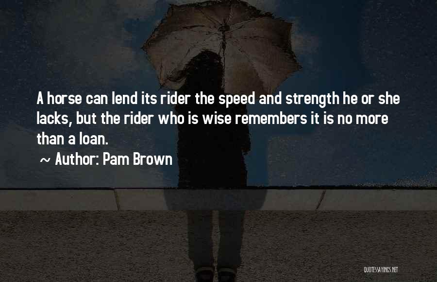 Pam Brown Quotes: A Horse Can Lend Its Rider The Speed And Strength He Or She Lacks, But The Rider Who Is Wise