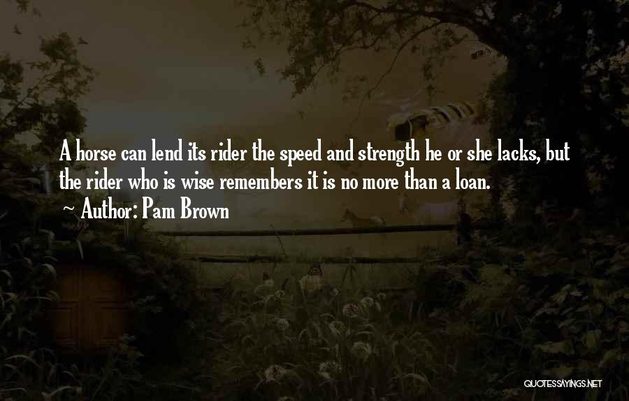 Pam Brown Quotes: A Horse Can Lend Its Rider The Speed And Strength He Or She Lacks, But The Rider Who Is Wise