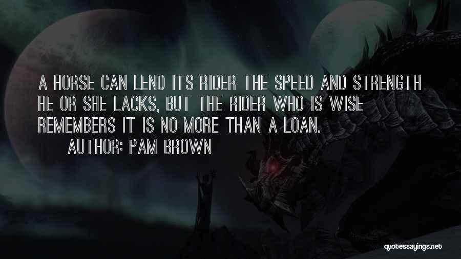 Pam Brown Quotes: A Horse Can Lend Its Rider The Speed And Strength He Or She Lacks, But The Rider Who Is Wise