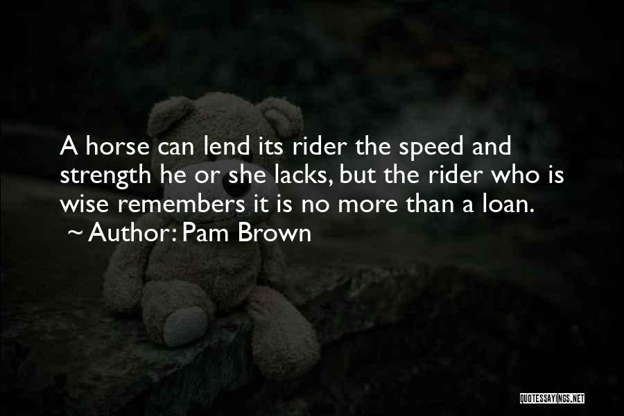 Pam Brown Quotes: A Horse Can Lend Its Rider The Speed And Strength He Or She Lacks, But The Rider Who Is Wise