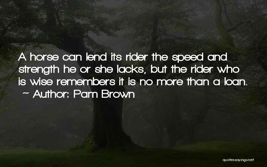 Pam Brown Quotes: A Horse Can Lend Its Rider The Speed And Strength He Or She Lacks, But The Rider Who Is Wise