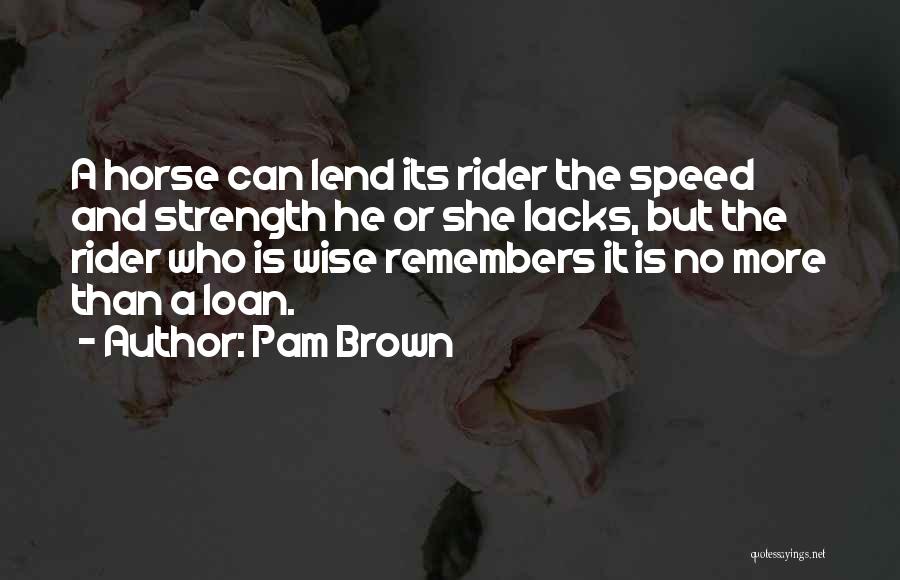 Pam Brown Quotes: A Horse Can Lend Its Rider The Speed And Strength He Or She Lacks, But The Rider Who Is Wise