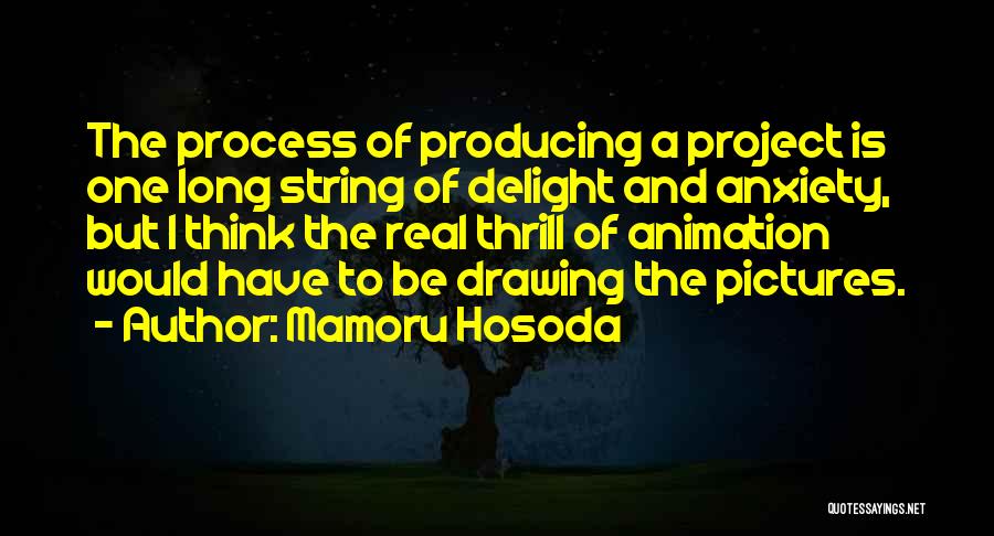 Mamoru Hosoda Quotes: The Process Of Producing A Project Is One Long String Of Delight And Anxiety, But I Think The Real Thrill