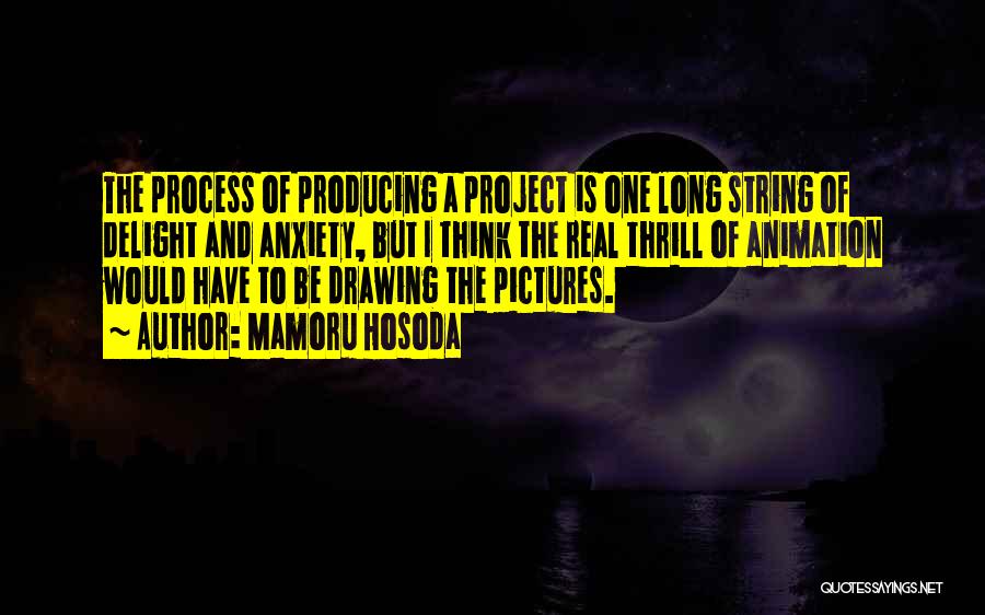 Mamoru Hosoda Quotes: The Process Of Producing A Project Is One Long String Of Delight And Anxiety, But I Think The Real Thrill