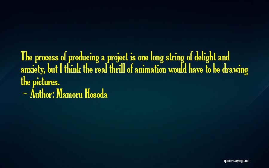 Mamoru Hosoda Quotes: The Process Of Producing A Project Is One Long String Of Delight And Anxiety, But I Think The Real Thrill