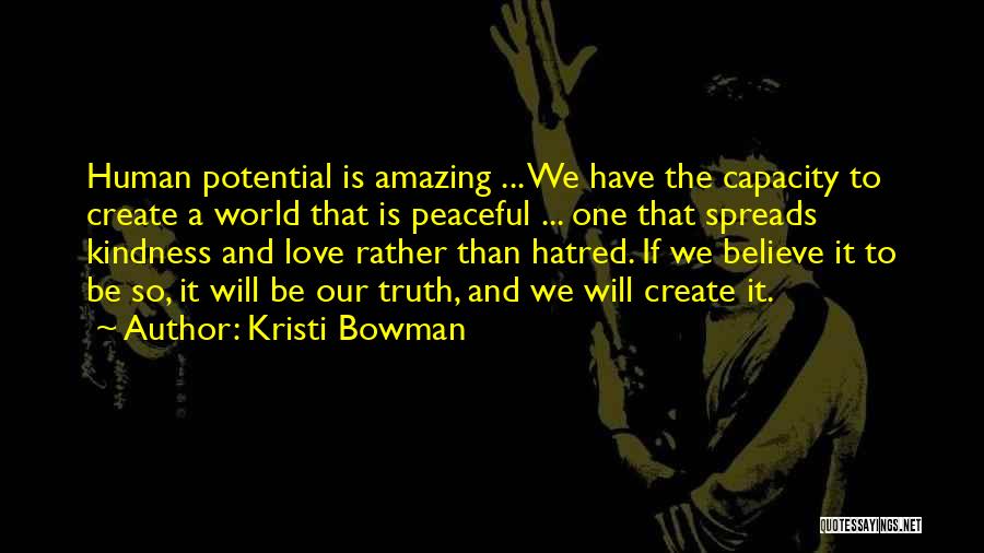 Kristi Bowman Quotes: Human Potential Is Amazing ... We Have The Capacity To Create A World That Is Peaceful ... One That Spreads