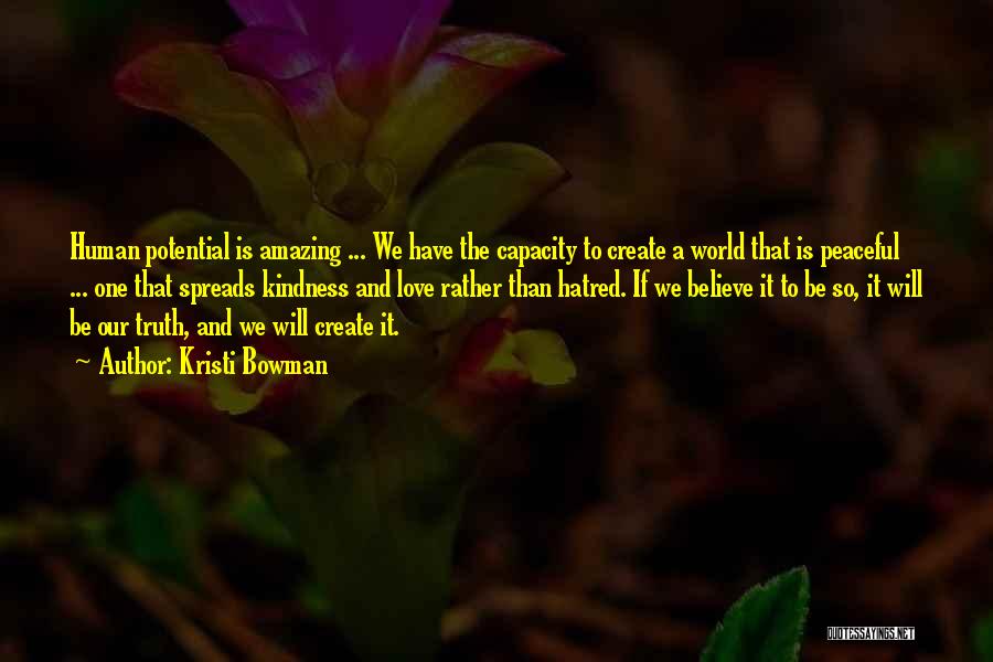 Kristi Bowman Quotes: Human Potential Is Amazing ... We Have The Capacity To Create A World That Is Peaceful ... One That Spreads