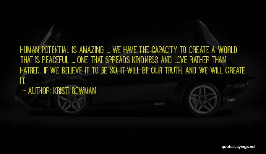 Kristi Bowman Quotes: Human Potential Is Amazing ... We Have The Capacity To Create A World That Is Peaceful ... One That Spreads