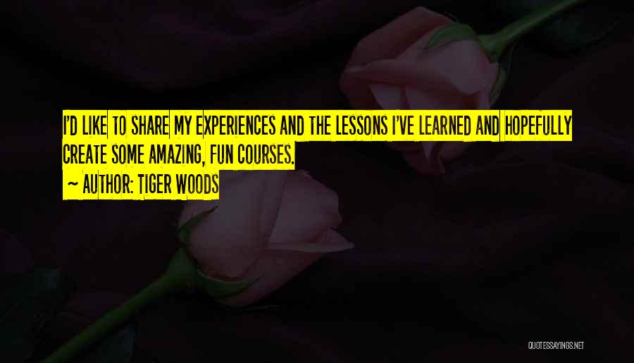 Tiger Woods Quotes: I'd Like To Share My Experiences And The Lessons I've Learned And Hopefully Create Some Amazing, Fun Courses.