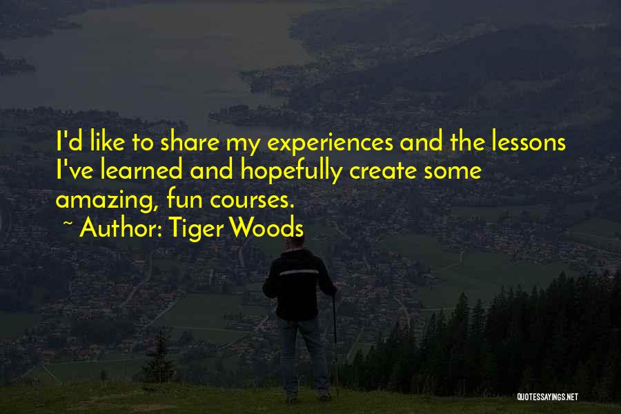 Tiger Woods Quotes: I'd Like To Share My Experiences And The Lessons I've Learned And Hopefully Create Some Amazing, Fun Courses.