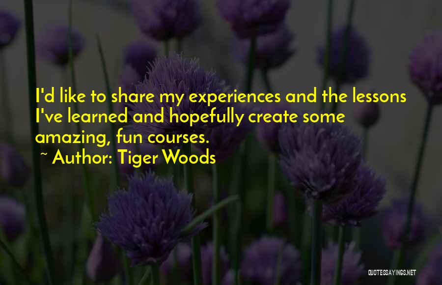 Tiger Woods Quotes: I'd Like To Share My Experiences And The Lessons I've Learned And Hopefully Create Some Amazing, Fun Courses.