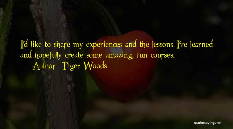 Tiger Woods Quotes: I'd Like To Share My Experiences And The Lessons I've Learned And Hopefully Create Some Amazing, Fun Courses.