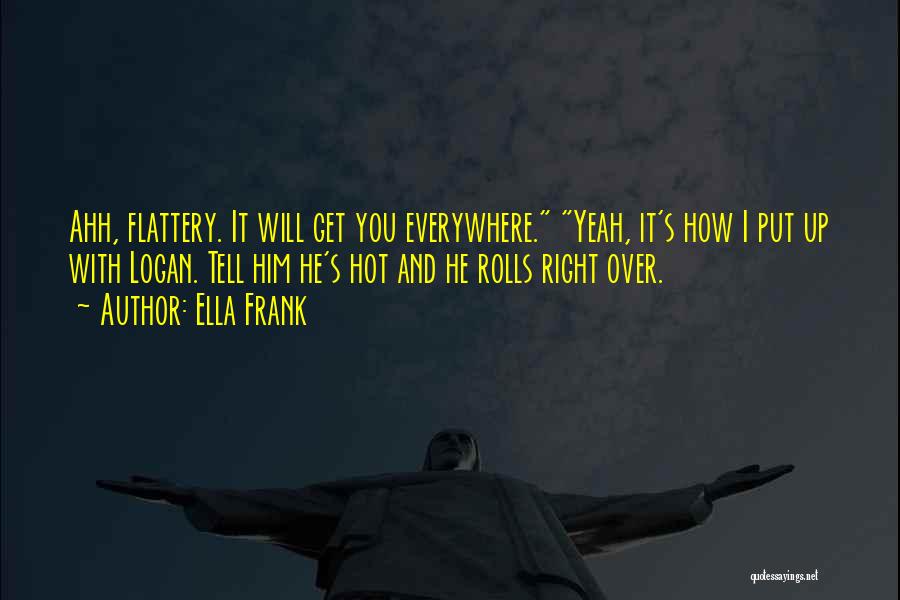 Ella Frank Quotes: Ahh, Flattery. It Will Get You Everywhere. Yeah, It's How I Put Up With Logan. Tell Him He's Hot And