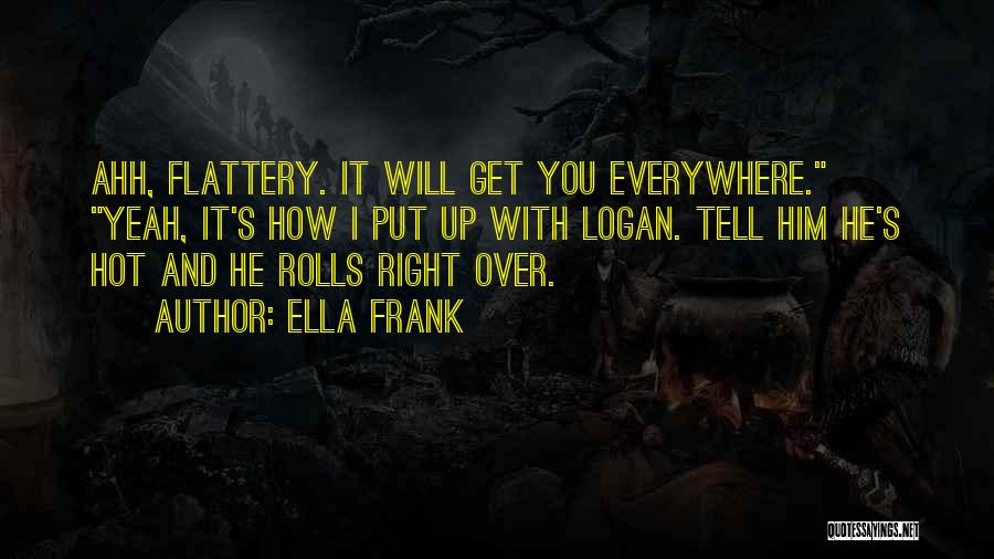 Ella Frank Quotes: Ahh, Flattery. It Will Get You Everywhere. Yeah, It's How I Put Up With Logan. Tell Him He's Hot And