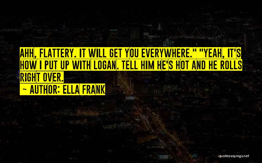 Ella Frank Quotes: Ahh, Flattery. It Will Get You Everywhere. Yeah, It's How I Put Up With Logan. Tell Him He's Hot And