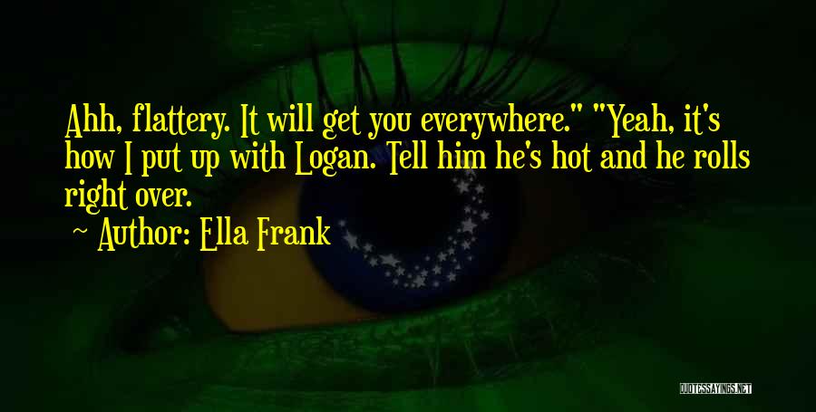 Ella Frank Quotes: Ahh, Flattery. It Will Get You Everywhere. Yeah, It's How I Put Up With Logan. Tell Him He's Hot And