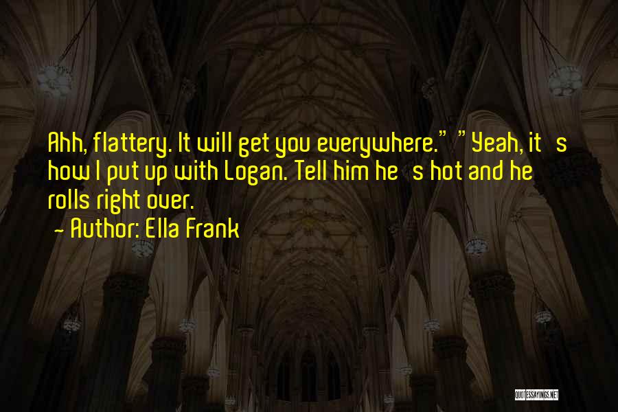 Ella Frank Quotes: Ahh, Flattery. It Will Get You Everywhere. Yeah, It's How I Put Up With Logan. Tell Him He's Hot And