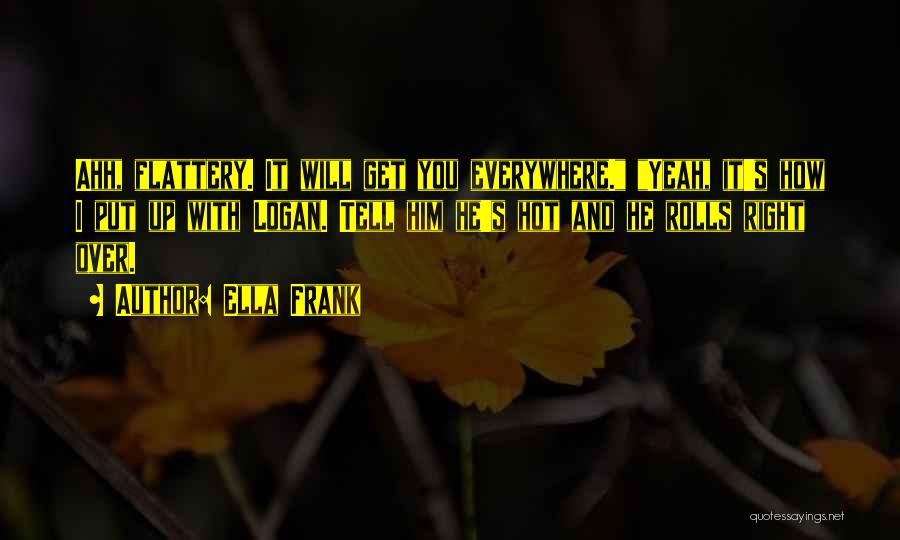 Ella Frank Quotes: Ahh, Flattery. It Will Get You Everywhere. Yeah, It's How I Put Up With Logan. Tell Him He's Hot And