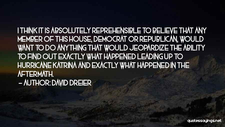 David Dreier Quotes: I Think It Is Absolutely Reprehensible To Believe That Any Member Of This House, Democrat Or Republican, Would Want To