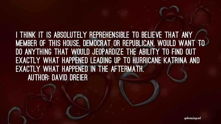 David Dreier Quotes: I Think It Is Absolutely Reprehensible To Believe That Any Member Of This House, Democrat Or Republican, Would Want To