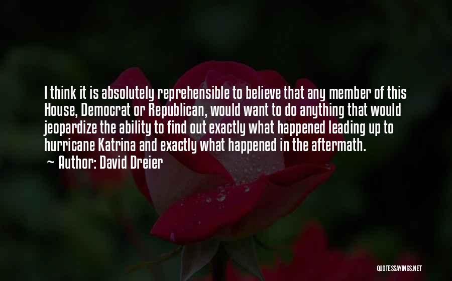 David Dreier Quotes: I Think It Is Absolutely Reprehensible To Believe That Any Member Of This House, Democrat Or Republican, Would Want To