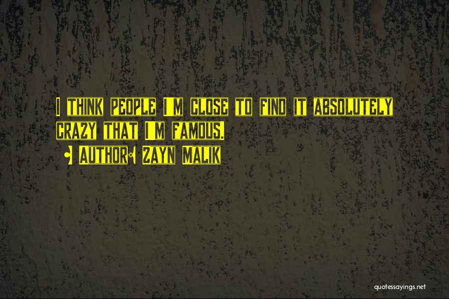 Zayn Malik Quotes: I Think People I'm Close To Find It Absolutely Crazy That I'm Famous.