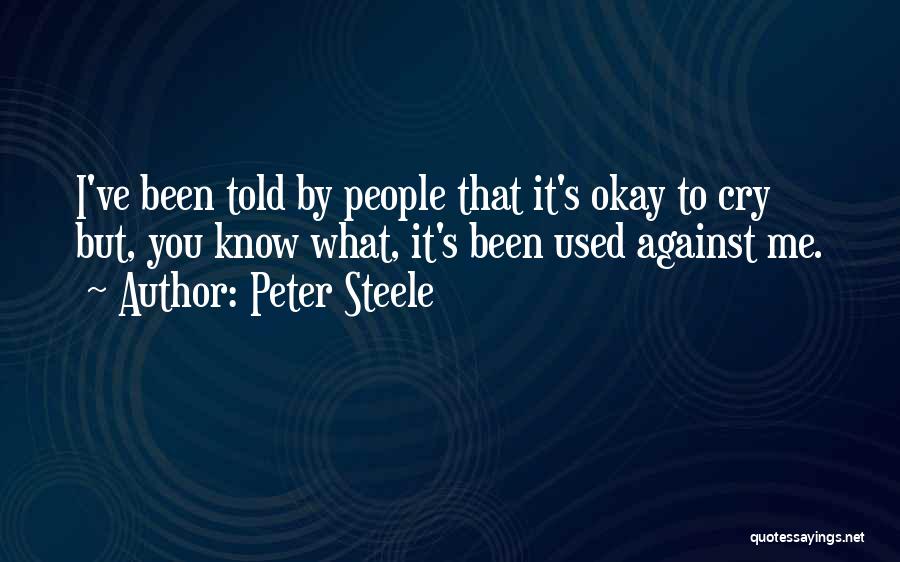 Peter Steele Quotes: I've Been Told By People That It's Okay To Cry But, You Know What, It's Been Used Against Me.