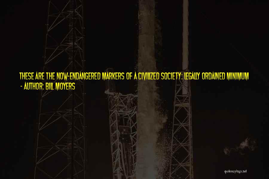 Bill Moyers Quotes: These Are The Now-endangered Markers Of A Civilized Society: Legally Ordained Minimum Wages, Child Labor Laws, Workers Safety And Compensation