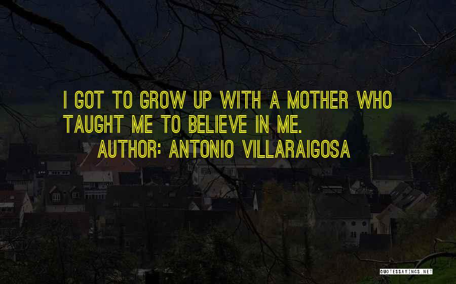 Antonio Villaraigosa Quotes: I Got To Grow Up With A Mother Who Taught Me To Believe In Me.