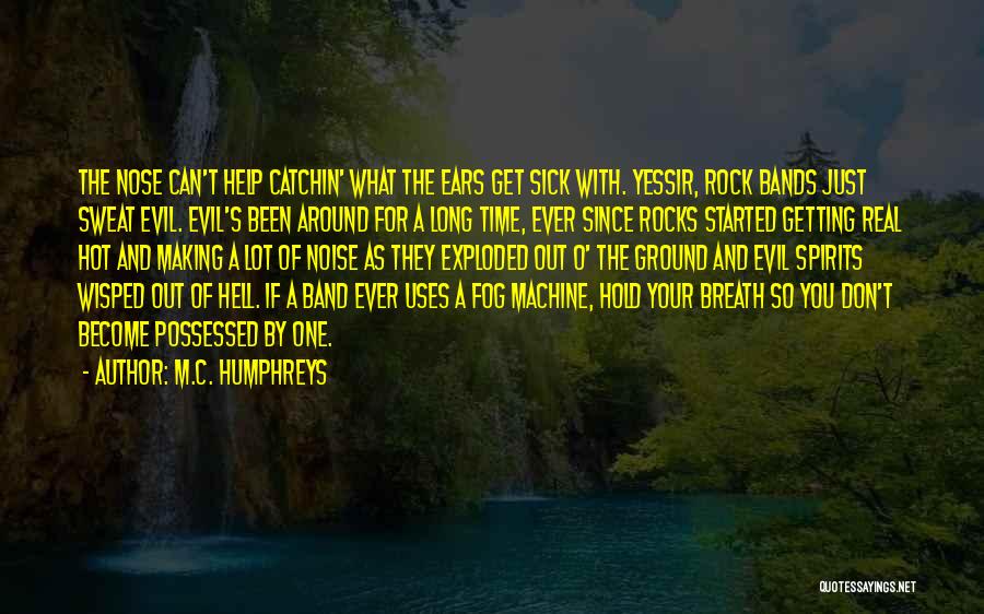 M.C. Humphreys Quotes: The Nose Can't Help Catchin' What The Ears Get Sick With. Yessir, Rock Bands Just Sweat Evil. Evil's Been Around