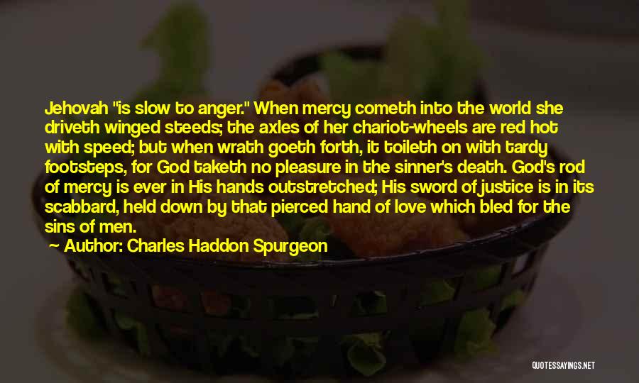 Charles Haddon Spurgeon Quotes: Jehovah Is Slow To Anger. When Mercy Cometh Into The World She Driveth Winged Steeds; The Axles Of Her Chariot-wheels