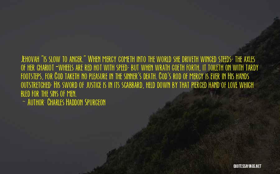 Charles Haddon Spurgeon Quotes: Jehovah Is Slow To Anger. When Mercy Cometh Into The World She Driveth Winged Steeds; The Axles Of Her Chariot-wheels